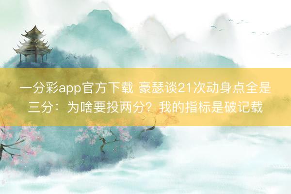 一分彩app官方下载 豪瑟谈21次动身点全是三分：为啥要投两分？我的指标是破记载