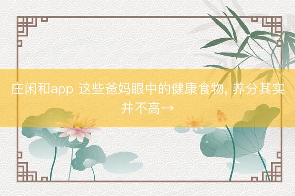 庄闲和app 这些爸妈眼中的健康食物, 养分其实并不高→