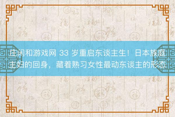 庄闲和游戏网 33 岁重启东谈主生！日本族庭主妇的回身，藏着熟习女性最动东谈主的形态