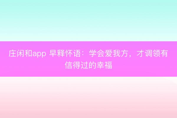庄闲和app 早释怀语：学会爱我方，才调领有信得过的幸福