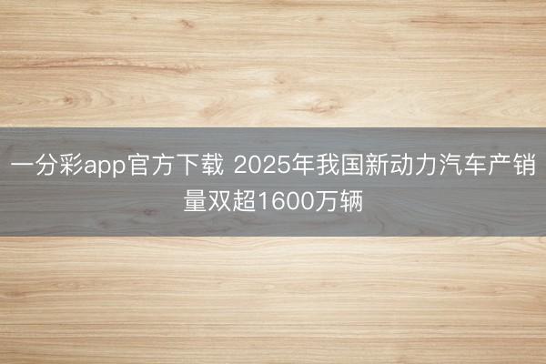 一分彩app官方下载 2025年我国新动力汽车产销量双超1600万辆
