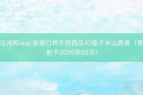 庄闲和app 张家口桥东桥西区43座千米山贵寓(更新于2026年02月)