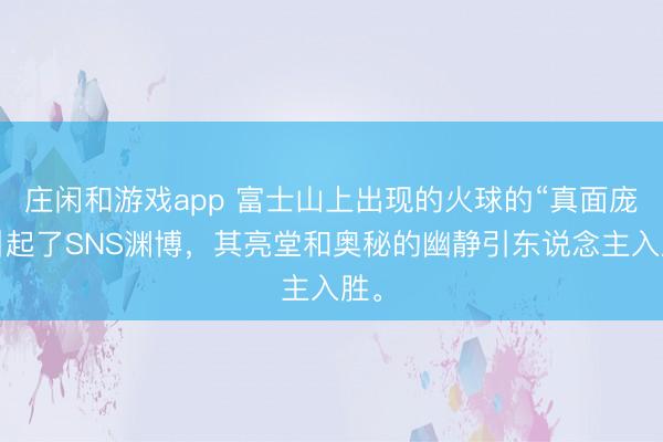 庄闲和游戏app 富士山上出现的火球的“真面庞”引起了SNS渊博,其亮堂和奥秘的幽静引东说念主入胜。