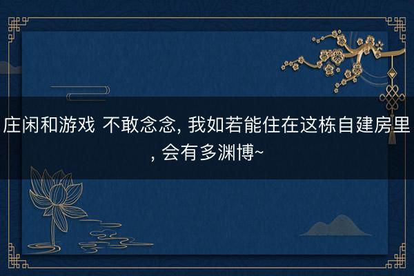 庄闲和游戏 不敢念念, 我如若能住在这栋自建房里, 会有多渊博~
