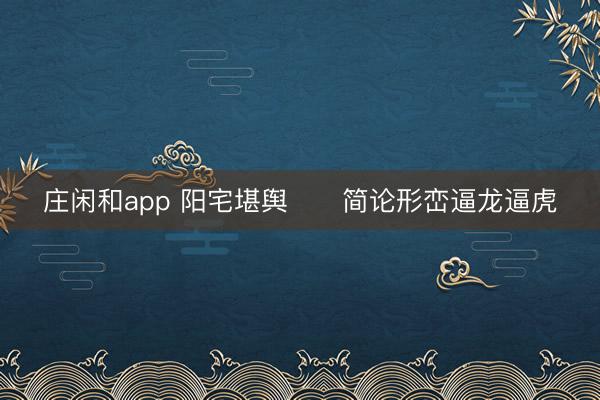 庄闲和app 阳宅堪舆      简论形峦逼龙逼虎