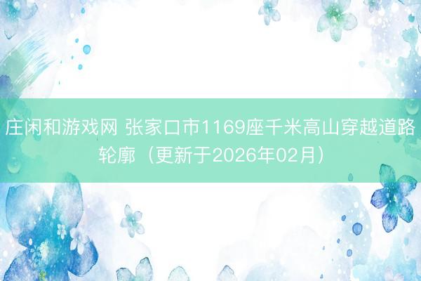 庄闲和游戏网 张家口市1169座千米高山穿越道路轮廓（更新于2026年02月）