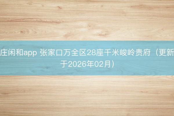 庄闲和app 张家口万全区28座千米峻岭贵府(更新于2026年02月)