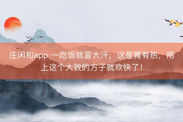 庄闲和app 一吃饭就冒大汗，这是胃有热，用上这个大致的方子就欢快了！