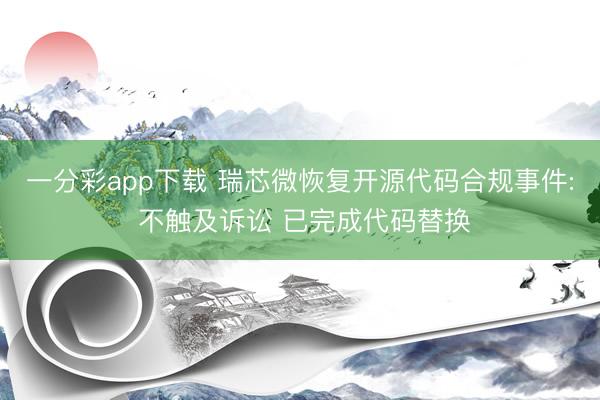 一分彩app下载 瑞芯微恢复开源代码合规事件: 不触及诉讼 已完成代码替换