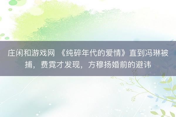 庄闲和游戏网 《纯碎年代的爱情》直到冯琳被捕，费霓才发现，方穆扬婚前的避讳