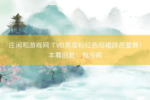 庄闲和游戏网 TVB男星粉红色短裙跳芭蕾舞!本尊回复:我没病