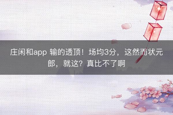 庄闲和app 输的透顶!场均3分,这然而状元郎,就这?真比不了啊
