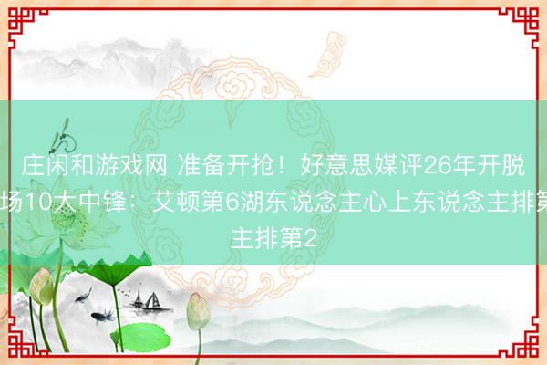 庄闲和游戏网 准备开抢！好意思媒评26年开脱商场10大中锋：艾顿第6湖东说念主心上东说念主排第2