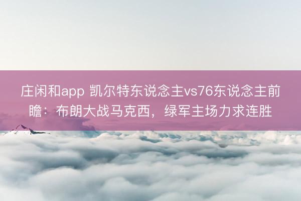 庄闲和app 凯尔特东说念主vs76东说念主前瞻：布朗大战马克西，绿军主场力求连胜