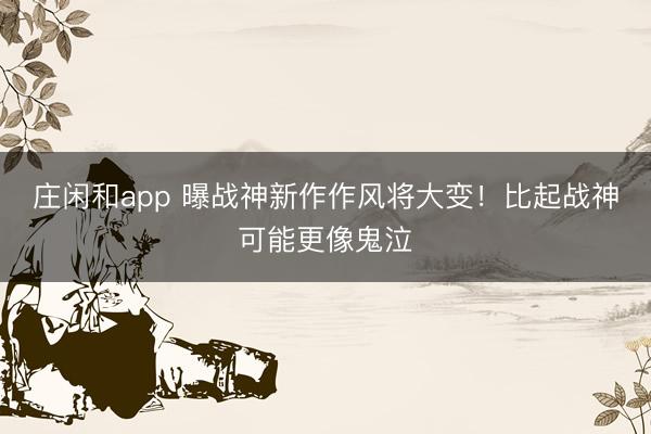庄闲和app 曝战神新作作风将大变！比起战神可能更像鬼泣