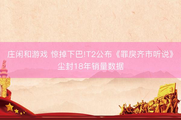 庄闲和游戏 惊掉下巴!T2公布《罪戾齐市听说》尘封18年销量数据