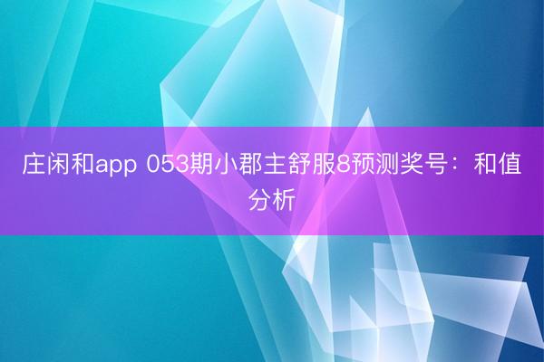 庄闲和app 053期小郡主舒服8预测奖号:和值分析