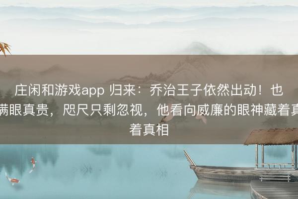 庄闲和游戏app 归来：乔治王子依然出动！也曾满眼真贵，咫尺只剩忽视，他看向威廉的眼神藏着真相