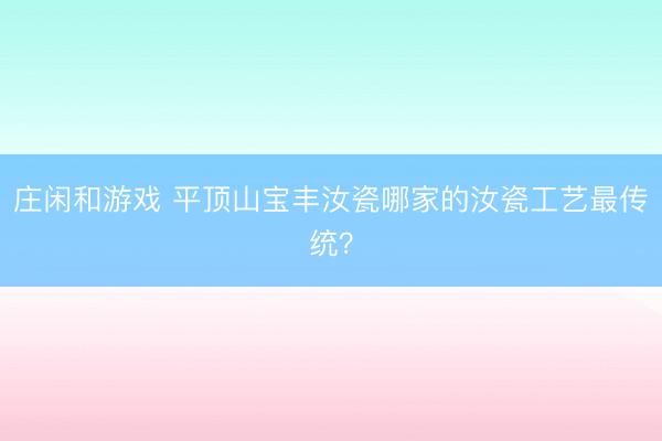 庄闲和游戏 平顶山宝丰汝瓷哪家的汝瓷工艺最传统？