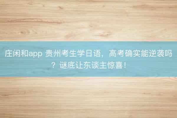 庄闲和app 贵州考生学日语，高考确实能逆袭吗？谜底让东谈主惊喜！