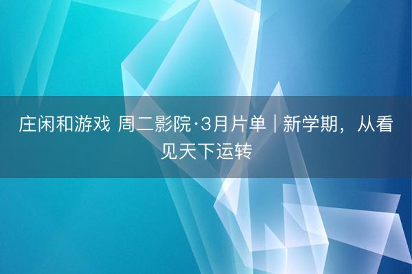 庄闲和游戏 周二影院·3月片单 | 新学期，从看见天下运转