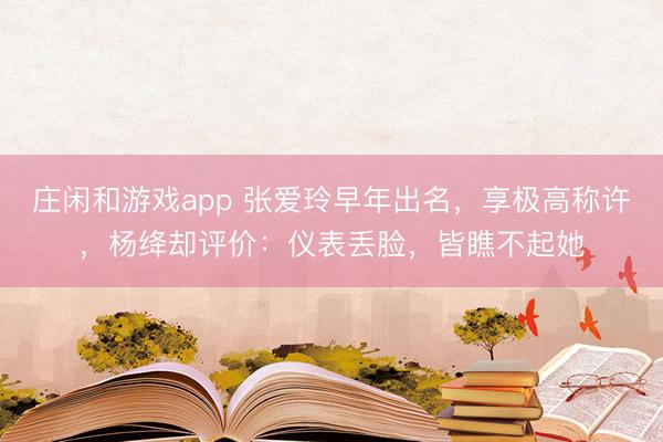 庄闲和游戏app 张爱玲早年出名，享极高称许，杨绛却评价：仪表丢脸，皆瞧不起她