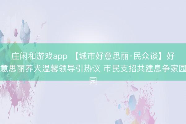 庄闲和游戏app 【城市好意思丽·民众谈】好意思丽养犬温馨领导引热议 市民支招共建息争家园