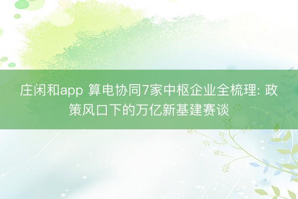 庄闲和app 算电协同7家中枢企业全梳理: 政策风口下的万亿新基建赛谈